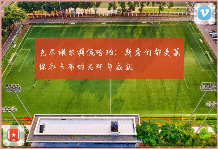 克尼佩尔调侃哈珀：新秀们都羡慕你和卡布的光环与成就