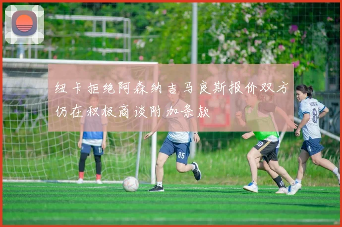 纽卡拒绝阿森纳吉马良斯报价双方仍在积极商谈附加条款