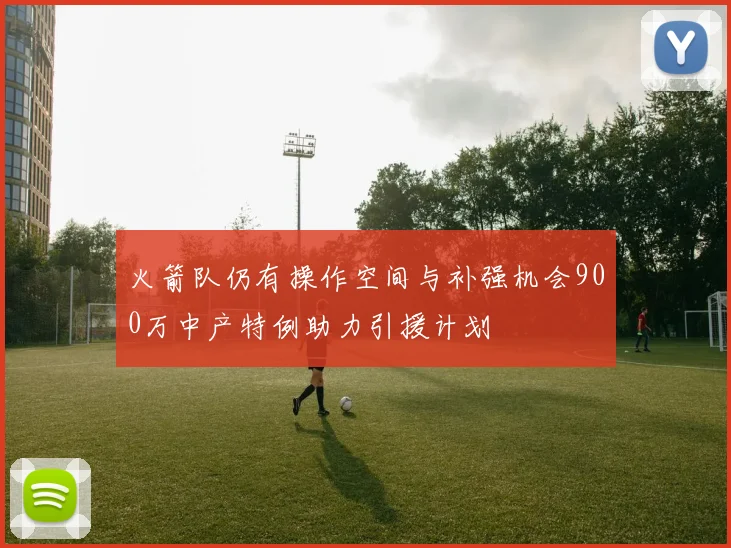 火箭队仍有操作空间与补强机会900万中产特例助力引援计划