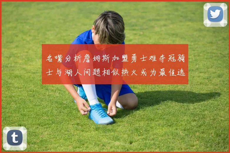 名嘴分析詹姆斯加盟勇士难夺冠骑士与湖人问题相似热火或为最佳选择
