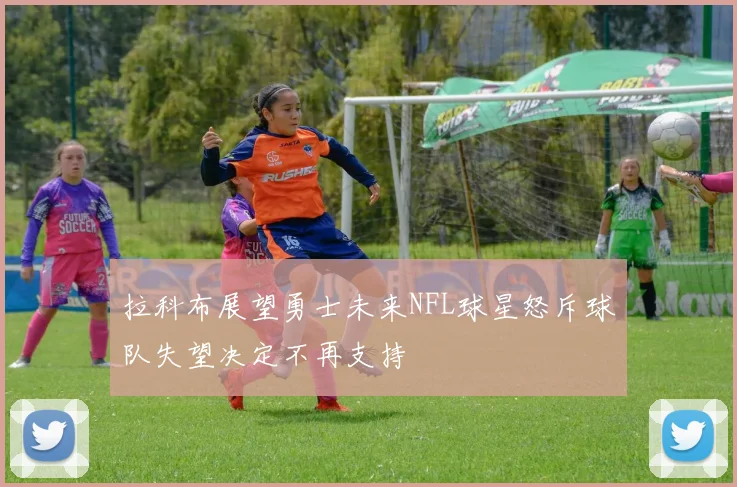 拉科布展望勇士未来NFL球星怒斥球队失望决定不再支持