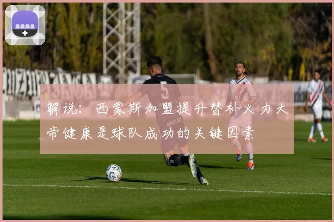 解说：西蒙斯加盟提升替补火力大帝健康是球队成功的关键因素